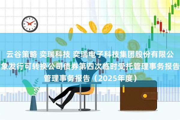 云谷策略 奕瑞科技 奕瑞电子科技集团股份有限公司向不特定对象发行可转换公司债券第四次临时受托管理事务报告（2025年度）