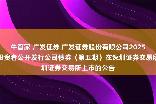 牛管家 广发证券 广发证券股份有限公司2025年面向专业投资者公开发行公司债券（第五期）在深圳证券交易所上市的公告