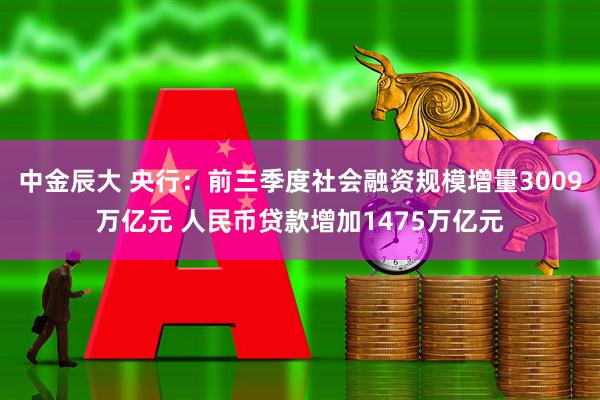 中金辰大 央行：前三季度社会融资规模增量3009万亿元 人民币贷款增加1475万亿元