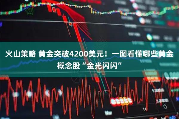 火山策略 黄金突破4200美元！一图看懂哪些黄金概念股“金光闪闪”