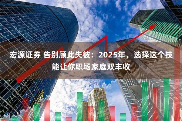 宏源证券 告别顾此失彼：2025年，选择这个技能让你职场家庭双丰收
