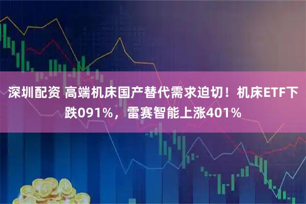 深圳配资 高端机床国产替代需求迫切！机床ETF下跌091%，雷赛智能上涨401%