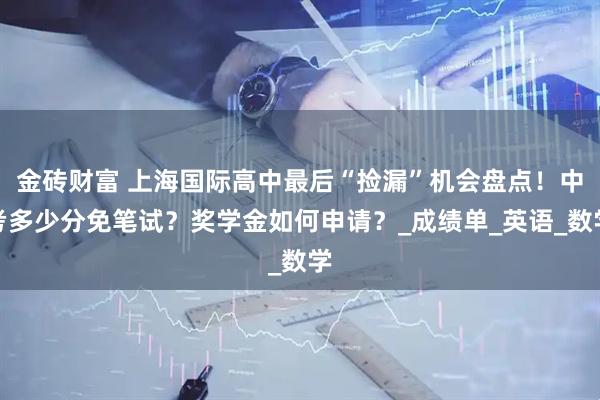 金砖财富 上海国际高中最后“捡漏”机会盘点！中考多少分免笔试？奖学金如何申请？_成绩单_英语_数学
