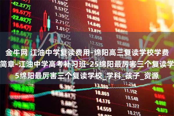 金牛网 江油中学复读费用-绵阳高三复读学校学费-江油中学复读招生简章-江油中学高考补习班-25绵阳最厉害三个复读学校_学科_孩子_资源