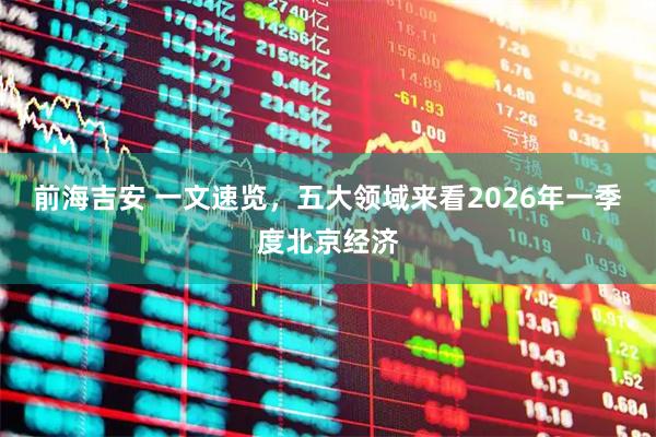 前海吉安 一文速览，五大领域来看2026年一季度北京经济