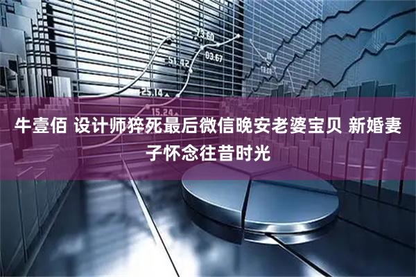 牛壹佰 设计师猝死最后微信晚安老婆宝贝 新婚妻子怀念往昔时光