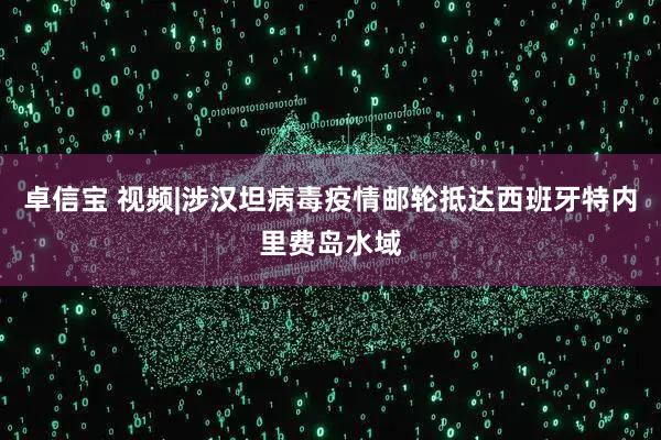卓信宝 视频|涉汉坦病毒疫情邮轮抵达西班牙特内里费岛水域