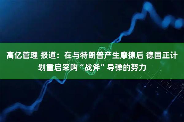 高亿管理 报道：在与特朗普产生摩擦后 德国正计划重启采购“战斧”导弹的努力
