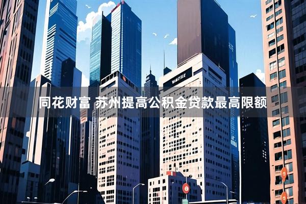 同花财富 苏州提高公积金贷款最高限额