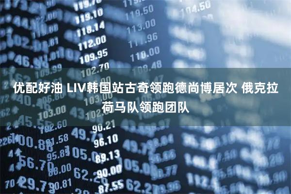 优配好油 LIV韩国站古奇领跑德尚博居次 俄克拉荷马队领跑团队