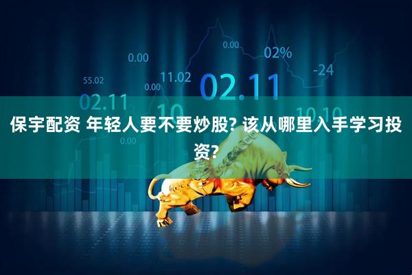 保宇配资 年轻人要不要炒股? 该从哪里入手学习投资?