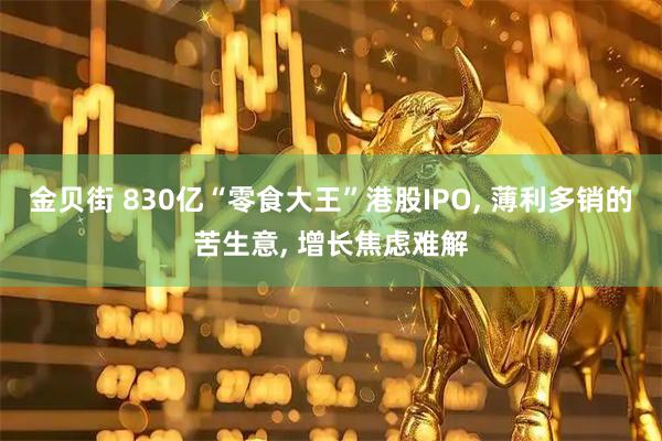 金贝街 830亿“零食大王”港股IPO, 薄利多销的苦生意, 增长焦虑难解