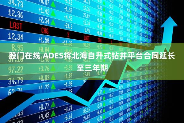 股门在线 ADES将北海自升式钻井平台合同延长至三年期