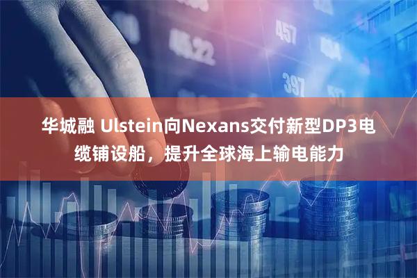 华城融 Ulstein向Nexans交付新型DP3电缆铺设船，提升全球海上输电能力