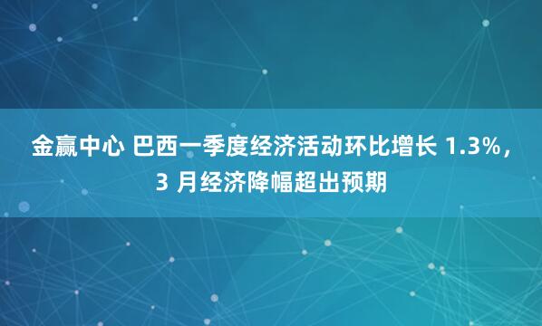 金赢中心 巴西一季度经济活动环比增长 1.3%，3 月经济降幅超出预期