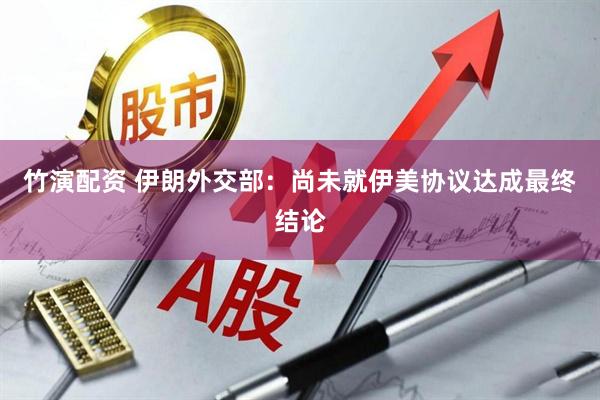 竹演配资 伊朗外交部：尚未就伊美协议达成最终结论