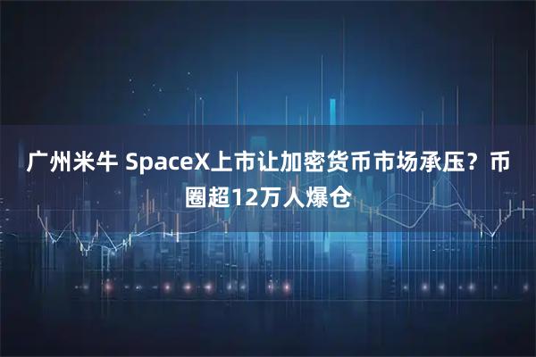 广州米牛 SpaceX上市让加密货币市场承压？币圈超12万人爆仓