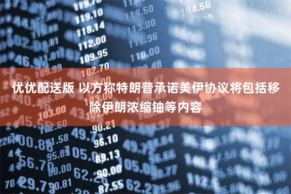 优优配送版 以方称特朗普承诺美伊协议将包括移除伊朗浓缩铀等内容