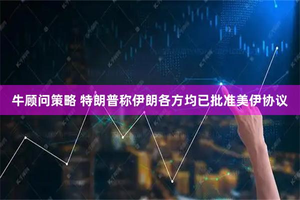 牛顾问策略 特朗普称伊朗各方均已批准美伊协议