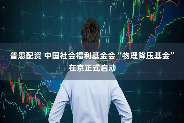 普患配资 中国社会福利基金会“物理降压基金”在京正式启动