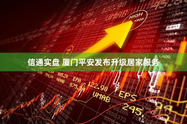 信通实盘 厦门平安发布升级居家服务