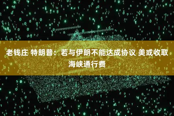 老钱庄 特朗普：若与伊朗不能达成协议 美或收取海峡通行费