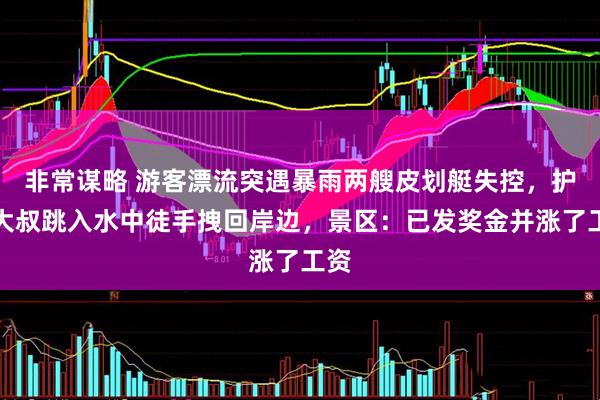 非常谋略 游客漂流突遇暴雨两艘皮划艇失控,护漂大叔跳入水中徒手拽回岸边,景区:已发奖金并涨了工资