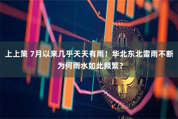 上上策 7月以来几乎天天有雨!华北东北雷雨不断 为何雨水如此频繁?