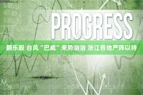 翻乐股 台风“巴威”来势汹汹 浙江各地严阵以待