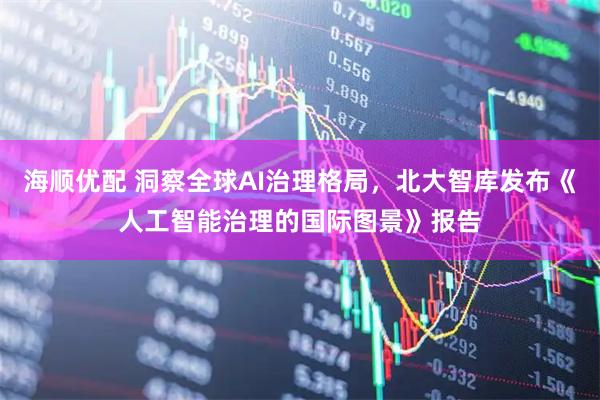 海顺优配 洞察全球AI治理格局，北大智库发布《人工智能治理的国际图景》报告