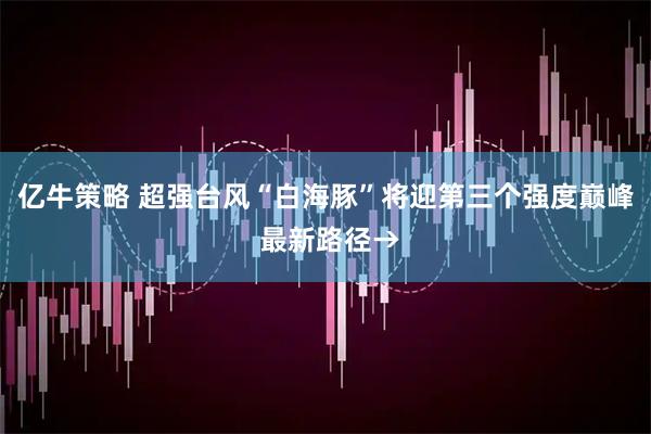 亿牛策略 超强台风“白海豚”将迎第三个强度巅峰 最新路径→