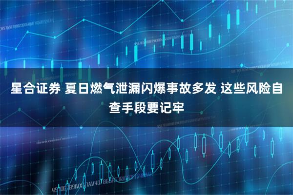 星合证券 夏日燃气泄漏闪爆事故多发 这些风险自查手段要记牢