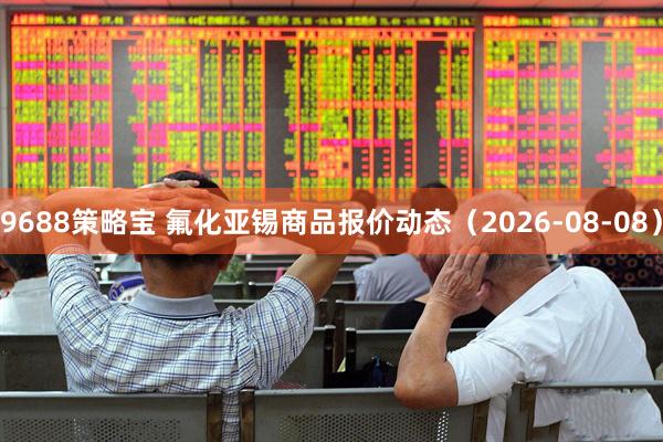 9688策略宝 氟化亚锡商品报价动态（2026-08-08）