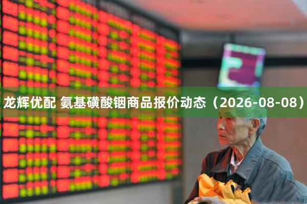 龙辉优配 氨基磺酸铟商品报价动态（2026-08-08）