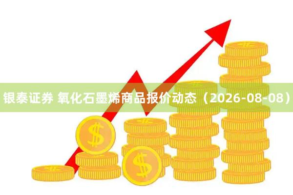 银泰证券 氧化石墨烯商品报价动态（2026-08-08）