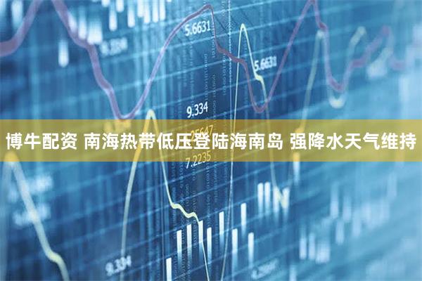 博牛配资 南海热带低压登陆海南岛 强降水天气维持