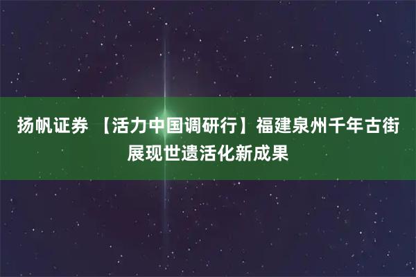 扬帆证券 【活力中国调研行】福建泉州千年古街展现世遗活化新成果
