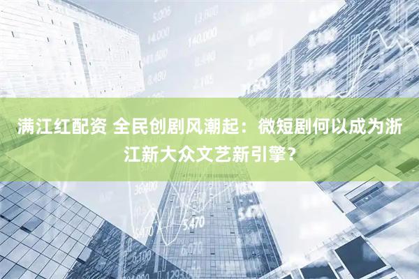 满江红配资 全民创剧风潮起：微短剧何以成为浙江新大众文艺新引擎？