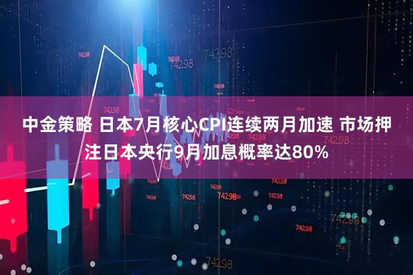 中金策略 日本7月核心CPI连续两月加速 市场押注日本央行9月加息概率达80%