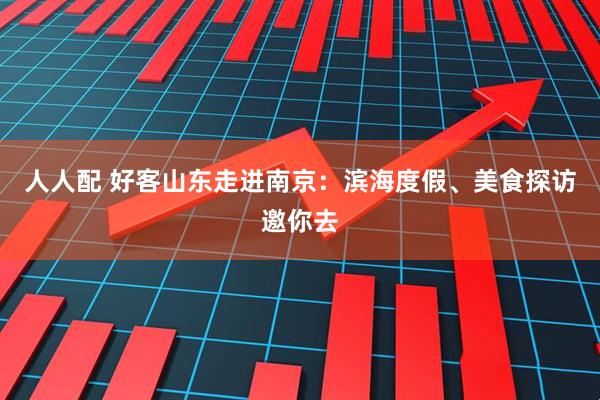 人人配 好客山东走进南京:滨海度假、美食探访邀你去
