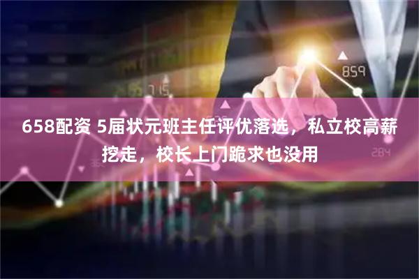 658配资 5届状元班主任评优落选，私立校高薪挖走，校长上门跪求也没用