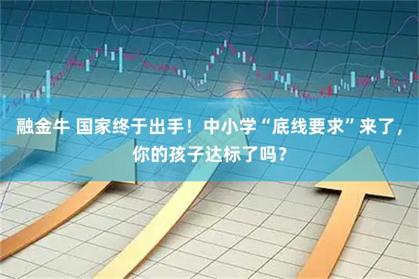 融金牛 国家终于出手！中小学“底线要求”来了，你的孩子达标了吗？