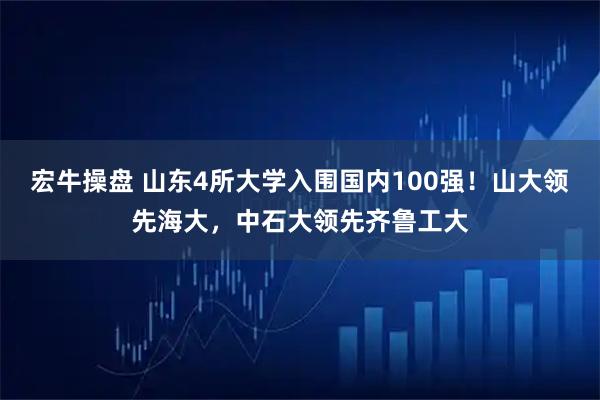 宏牛操盘 山东4所大学入围国内100强！山大领先海大，中石大领先齐鲁工大